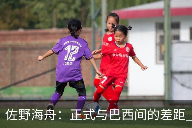 佐野海舟：正式与巴西间的差距 要努力成为能带队取胜的核心球员