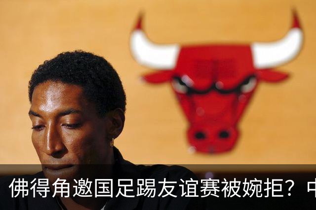 佛得角邀国足踢友谊赛被婉拒？中国足协回应：消息不实