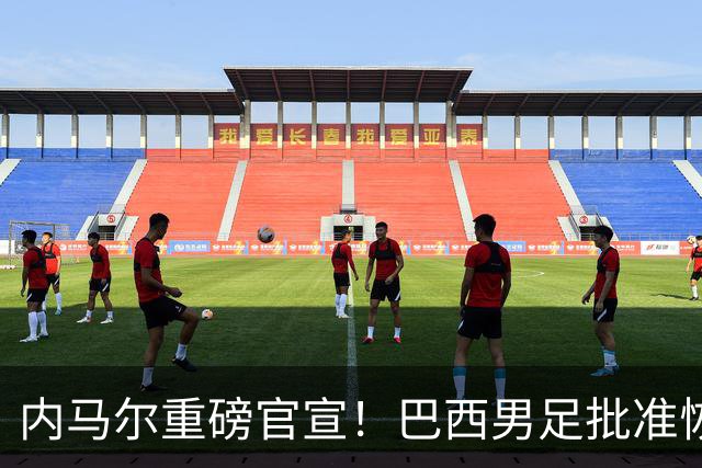 内马尔重磅官宣！巴西男足批准恢复训练，首秀日期确定