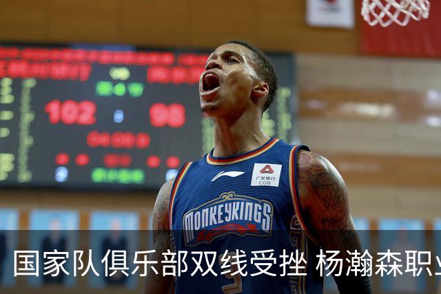 国家队俱乐部双线受挫 杨瀚森职业生涯进入至暗时刻？