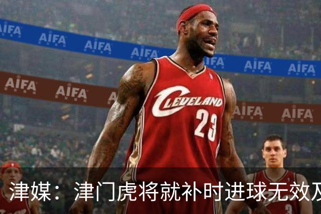 津媒：津门虎将就补时进球无效及补时时间明显不足向足协申诉