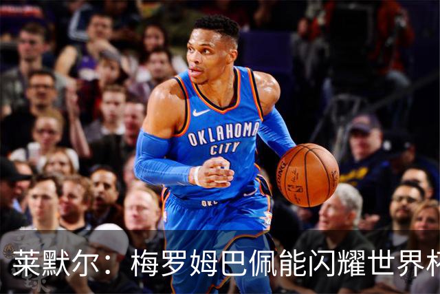莱默尔：梅罗姆巴佩能闪耀世界杯我不惊讶，来这就为胜最优秀球员