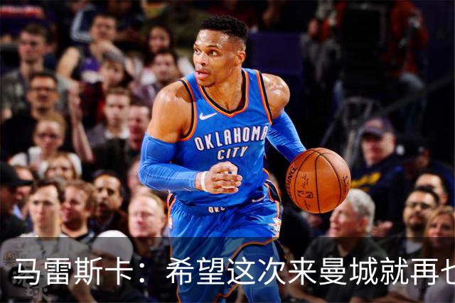 马雷斯卡：希望这次来曼城就再也不走了！我们的目标是延续荣光