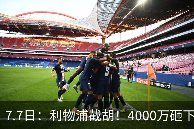 7.7日：利物浦截胡！4000万砸下西甲爆点，一天搞定转会，皇马白捡2000万